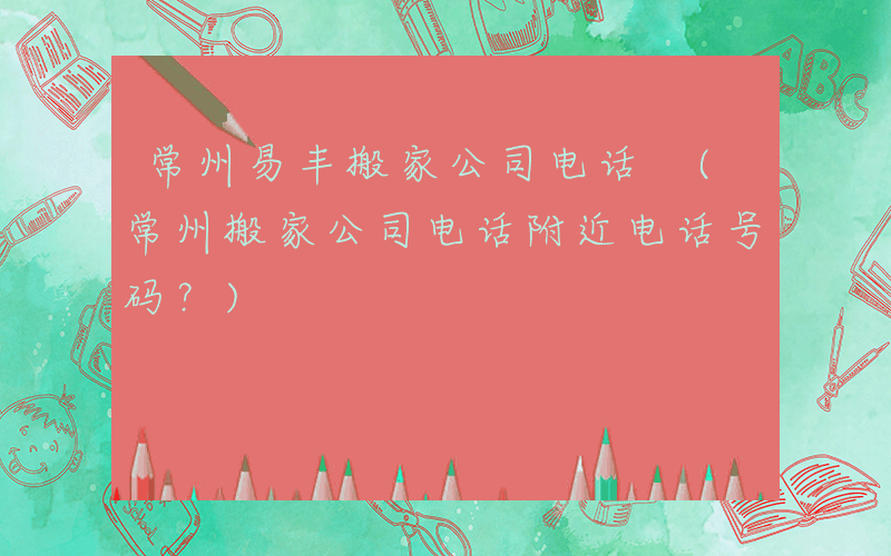 常州易丰搬家公司电话 (常州搬家公司电话附近电话号码？)